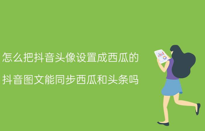 怎么把抖音头像设置成西瓜的 抖音图文能同步西瓜和头条吗？